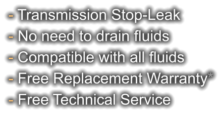 - Transmission Stop-Leak - No need to drain fluids - Compatible with all fluids - Free Replacement Warranty* - Free Technical Service