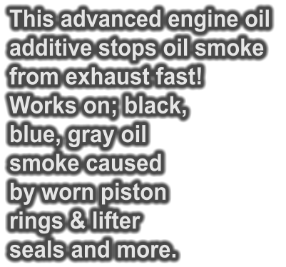 This advanced engine oil  additive stops oil smoke from exhaust fast!  Works on; black,  blue, gray oil smoke caused  by worn piston  rings & lifter seals and more.