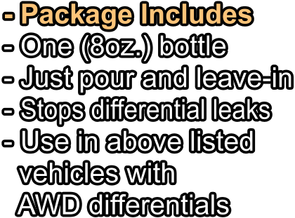 - Package Includes - One (8oz.) bottle   - Just pour and leave-in - Stops differential leaks - Use in above listed   vehicles with   AWD differentials
