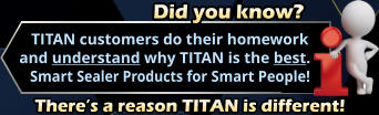 Did you know?     TITAN customers do their homework  and understand why TITAN is the best.     Smart Sealer Products for Smart People! There’s a reason TITAN is different!