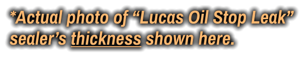 *Actual photo of “Lucas Oil Stop Leak” sealer’s thickness shown here.