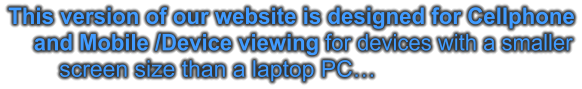 This version of our website is designed for Cellphone     and Mobile /Device viewing for devices with a smaller         screen size than a laptop PC…