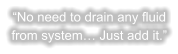 “No need to drain any fluid from system… Just add it.”